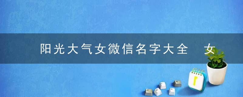 阳光大气女微信名字大全 女性阳光大气有涵养的微信名